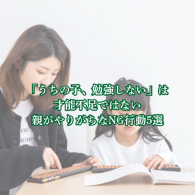「うちの子、勉強しない」親のNG行動5選